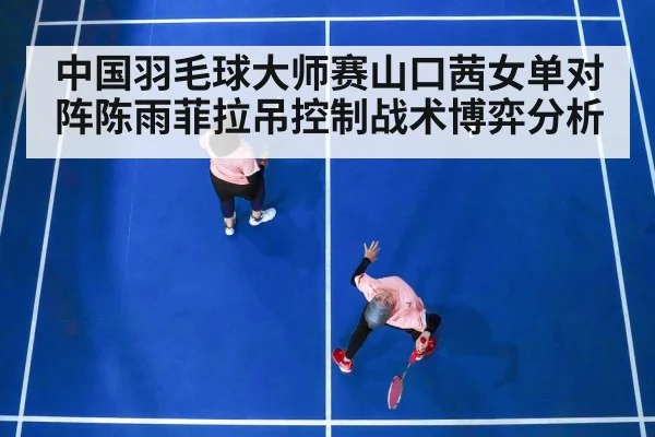 中国羽毛球大师赛山口茜女单对阵陈雨菲拉吊控制战术博弈分析