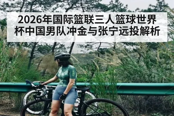 2026年国际篮联三人篮球世界杯中国男队冲金与张宁远投解析