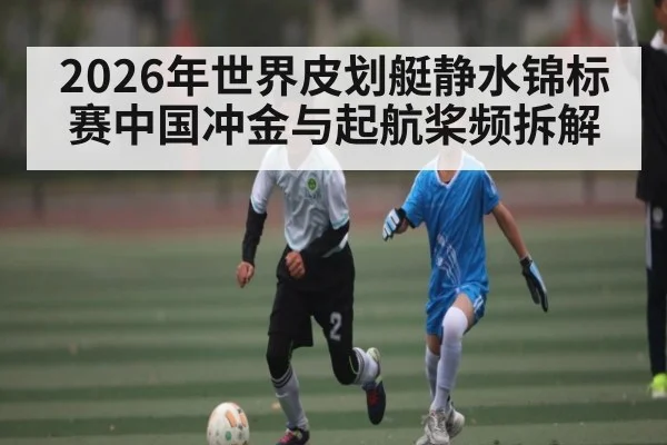 2026年世界皮划艇静水锦标赛中国冲金与起航桨频拆解