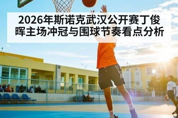 2026年斯诺克武汉公开赛丁俊晖主场冲冠与围球节奏看点分析