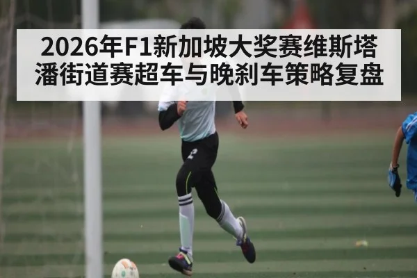 2026年F1新加坡大奖赛维斯塔潘街道赛超车与晚刹车策略复盘