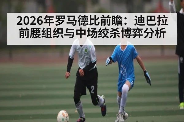 2026年罗马德比前瞻：迪巴拉前腰组织与中场绞杀博弈分析